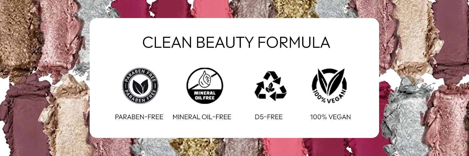 Born18 clean beauty formula: Paraben-free, Mineral Oil-free, D5-free, and 100% Vegan eyeshadow palette.