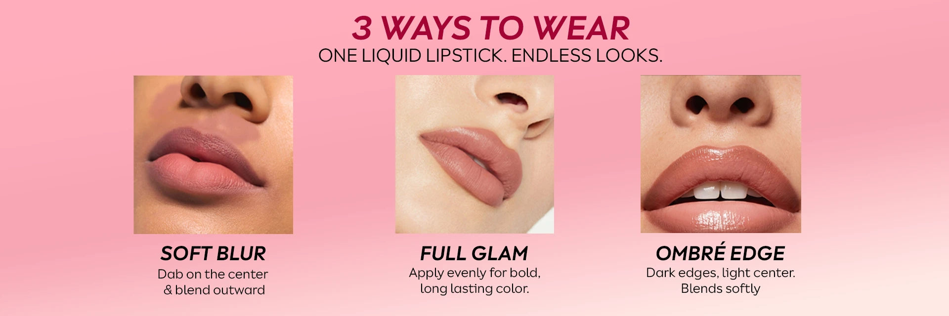 3 ways to wear Born18 liquid lipstick: Soft Blur, Full Glam, and Ombré Edge. One liquid lipstick for endless looks.
