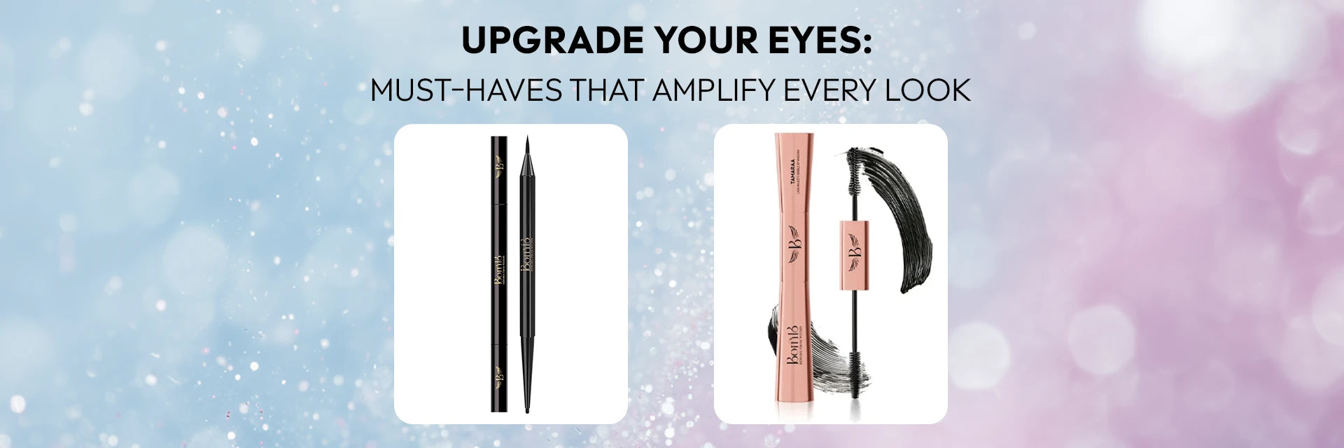Born18 essential eye makeup: Tamara eyeliner and Dual Action Mascara. Upgrade your eyes with must-have tools for every look.